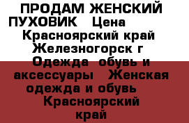 ПРОДАМ ЖЕНСКИЙ ПУХОВИК › Цена ­ 5 000 - Красноярский край, Железногорск г. Одежда, обувь и аксессуары » Женская одежда и обувь   . Красноярский край